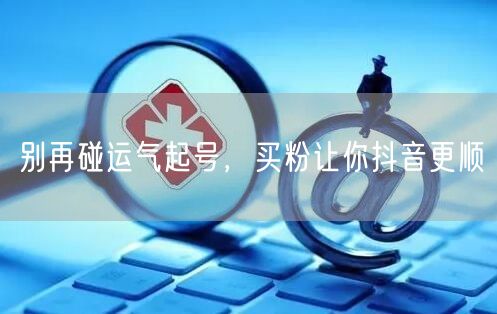 别再碰运气起号，买粉让你抖音更顺
