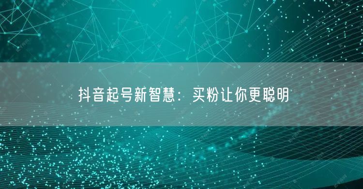抖音起号新智慧：买粉让你更聪明