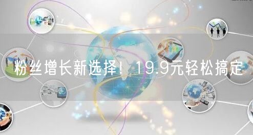 粉丝增长新选择！19.9元轻松搞定