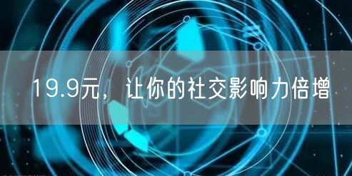 19.9元，让你的社交影响力倍增