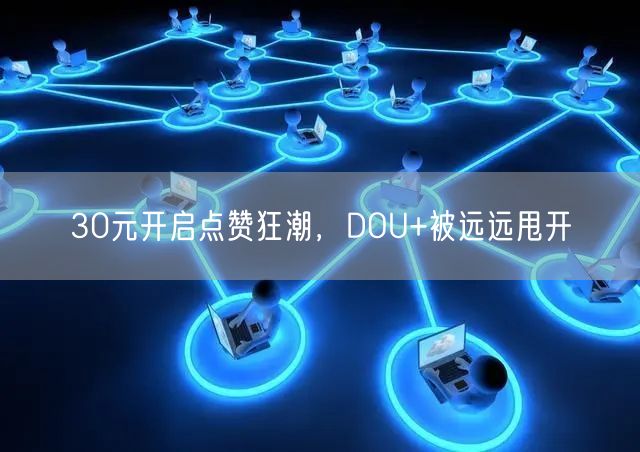 30元开启点赞狂潮，DOU+被远远甩开