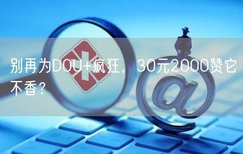 别再为DOU+疯狂，30元2000赞它不香？