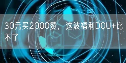 30元买2000赞，这波福利DOU+比不了