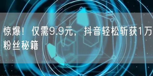 惊爆！仅需9.9元，抖音轻松斩获1万粉丝秘籍
