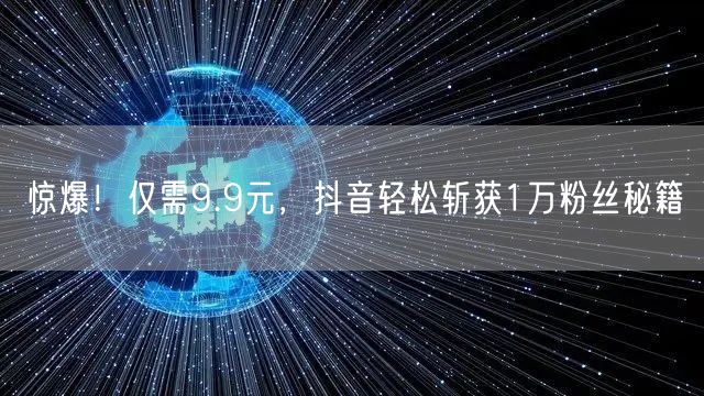 惊爆！仅需9.9元，抖音轻松斩获1万粉丝秘籍