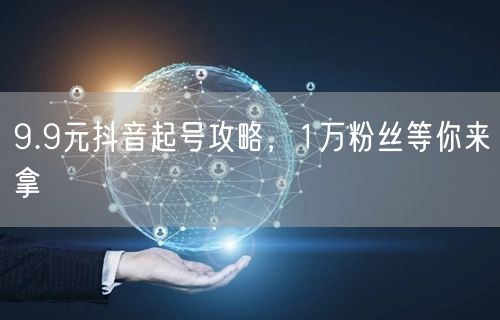 9.9元抖音起号攻略，1万粉丝等你来拿