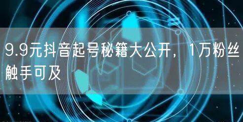 9.9元抖音起号秘籍大公开，1万粉丝触手可及