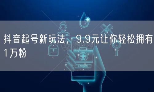 抖音起号新玩法，9.9元让你轻松拥有1万粉