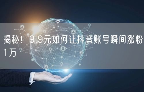 揭秘！9.9元如何让抖音账号瞬间涨粉1万
