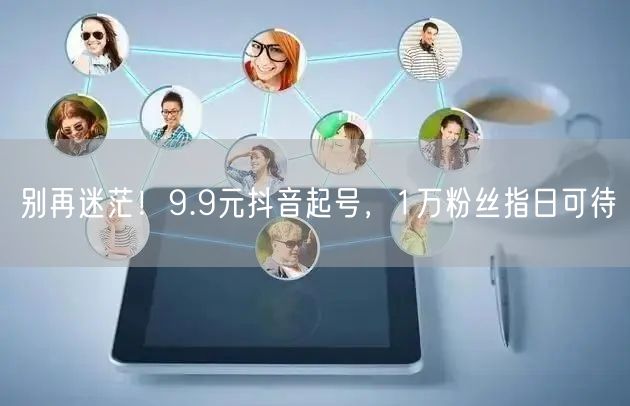 别再迷茫！9.9元抖音起号，1万粉丝指日可待