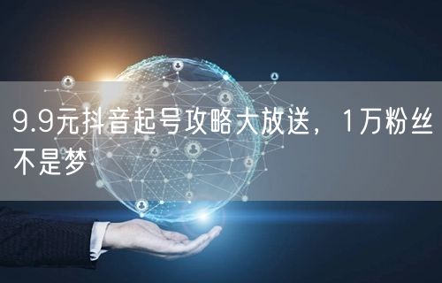 9.9元抖音起号攻略大放送，1万粉丝不是梦