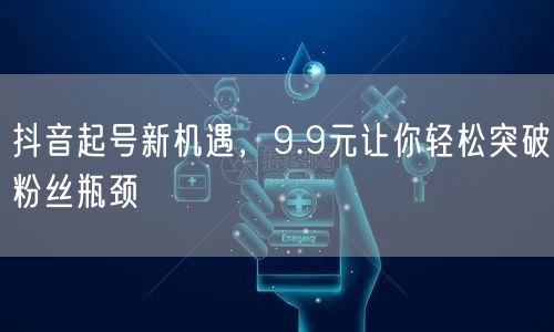 抖音起号新机遇，9.9元让你轻松突破粉丝瓶颈