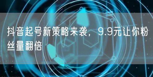抖音起号新策略来袭，9.9元让你粉丝量翻倍