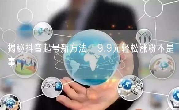 揭秘抖音起号新方法，9.9元轻松涨粉不是事