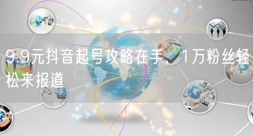 9.9元抖音起号攻略在手，1万粉丝轻松来报道