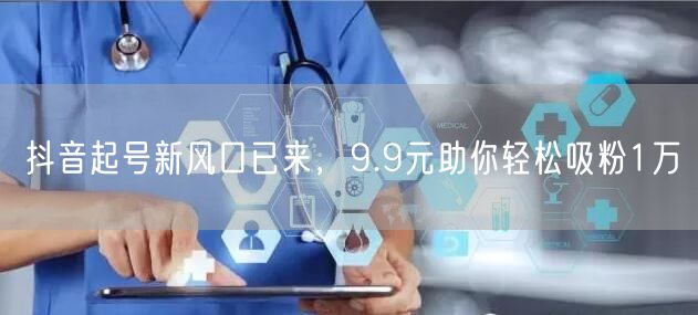 抖音起号新风口已来，9.9元助你轻松吸粉1万