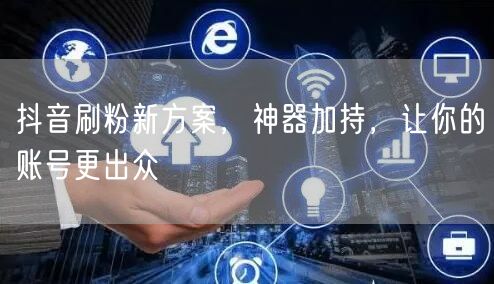 抖音刷粉新方案，神器加持，让你的账号更出众