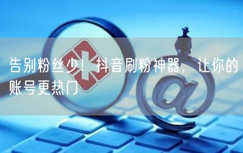 告别粉丝少！抖音刷粉神器，让你的账号更热门