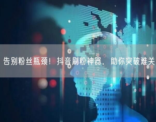 告别粉丝瓶颈！抖音刷粉神器，助你突破难关