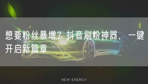 想要粉丝暴增？抖音刷粉神器，一键开启新篇章