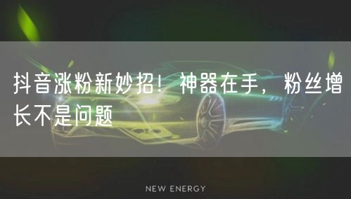 抖音涨粉新妙招！神器在手，粉丝增长不是问题