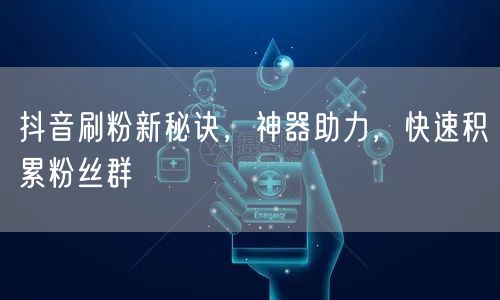 抖音刷粉新秘诀，神器助力，快速积累粉丝群