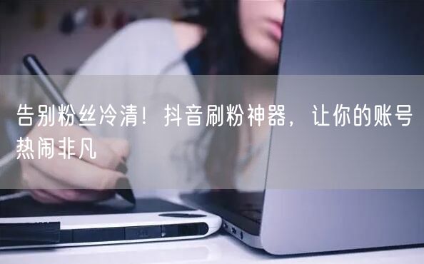 告别粉丝冷清！抖音刷粉神器，让你的账号热闹非凡
