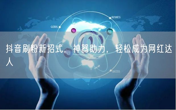 抖音刷粉新招式，神器助力，轻松成为网红达人