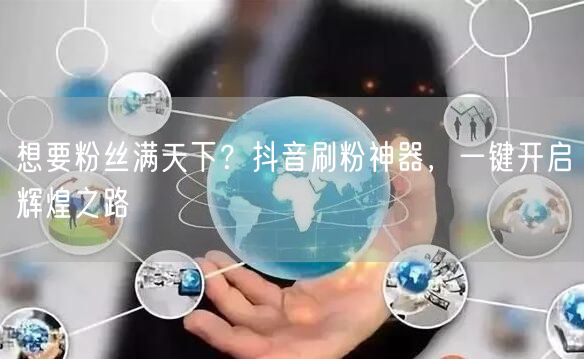 想要粉丝满天下？抖音刷粉神器，一键开启辉煌之路