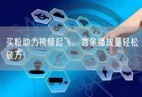 买粉助力视频起飞，首条播放量轻松破万！