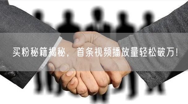 买粉秘籍揭秘，首条视频播放量轻松破万！