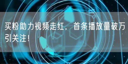 买粉助力视频走红，首条播放量破万引关注！