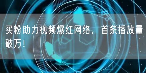 买粉助力视频爆红网络，首条播放量破万！