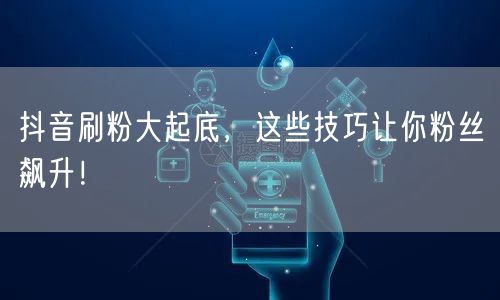 抖音刷粉大起底，这些技巧让你粉丝飙升！