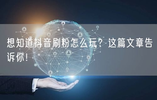 想知道抖音刷粉怎么玩？这篇文章告诉你！