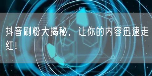 抖音刷粉大揭秘，让你的内容迅速走红！