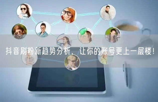 抖音刷粉新趋势分析，让你的账号更上一层楼！