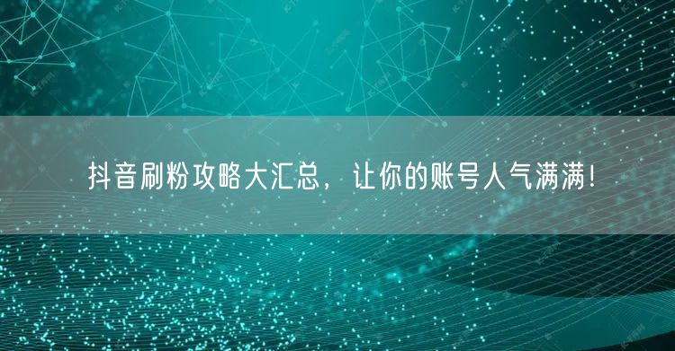 抖音刷粉攻略大汇总，让你的账号人气满满！