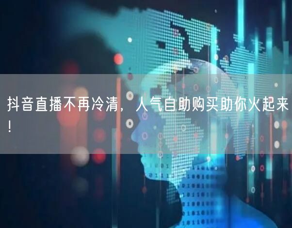 抖音直播不再冷清，人气自助购买助你火起来！