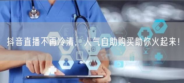 抖音直播不再冷清，人气自助购买助你火起来！