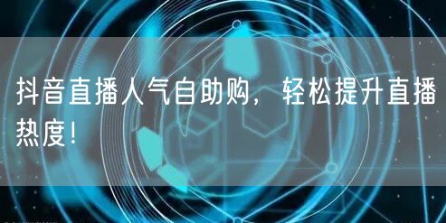 抖音直播人气自助购，轻松提升直播热度！