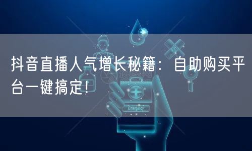 抖音直播人气增长秘籍：自助购买平台一键搞定！