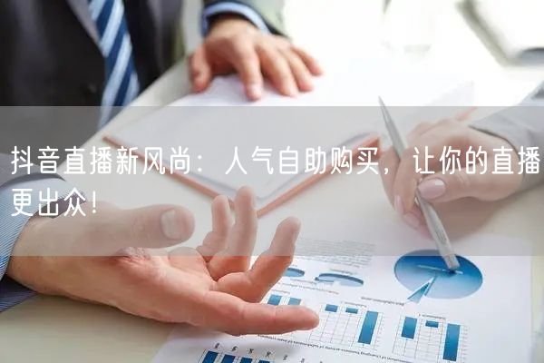 抖音直播新风尚：人气自助购买，让你的直播更出众！