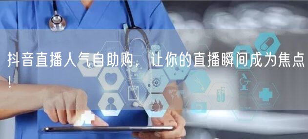 抖音直播人气自助购，让你的直播瞬间成为焦点！