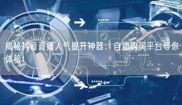 揭秘抖音直播人气提升神器：自助购买平台等你体验！