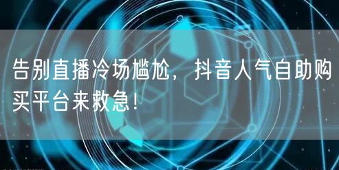 告别直播冷场尴尬，抖音人气自助购买平台来救急！