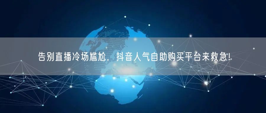 告别直播冷场尴尬，抖音人气自助购买平台来救急！