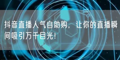 抖音直播人气自助购，让你的直播瞬间吸引万千目光！