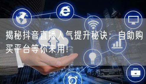 揭秘抖音直播人气提升秘诀：自助购买平台等你来用！