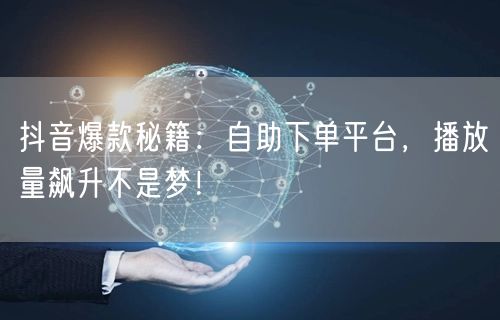 抖音爆款秘籍：自助下单平台，播放量飙升不是梦！